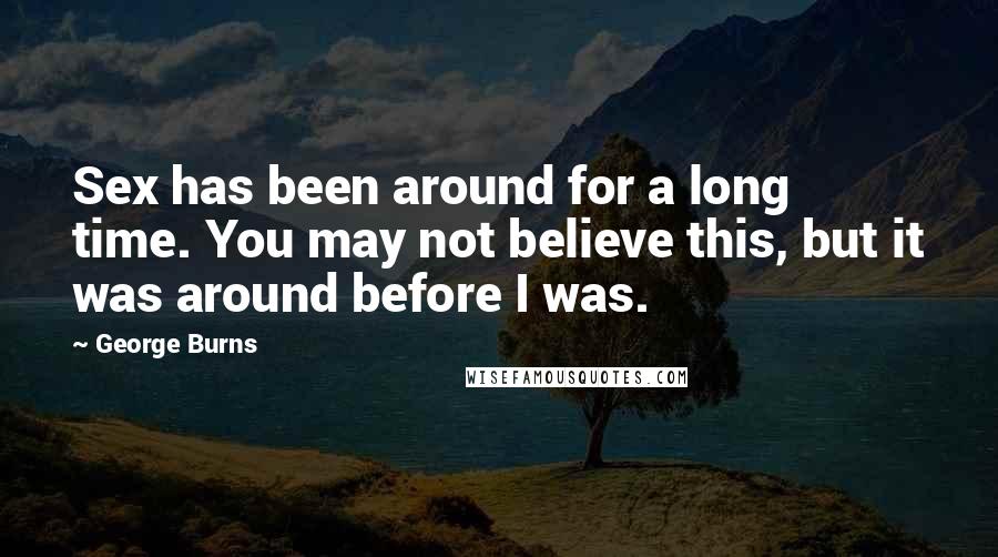 George Burns Quotes: Sex has been around for a long time. You may not believe this, but it was around before I was.