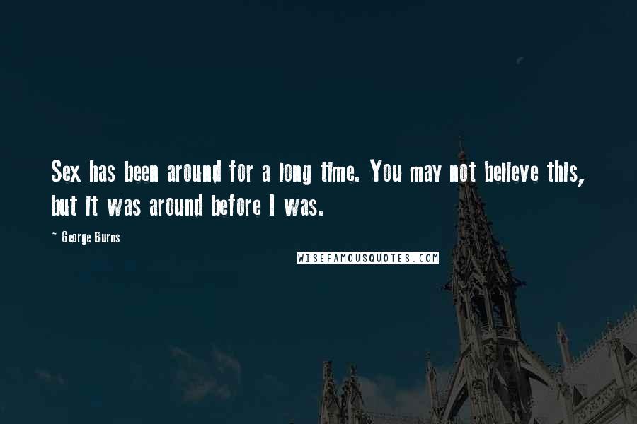George Burns Quotes: Sex has been around for a long time. You may not believe this, but it was around before I was.