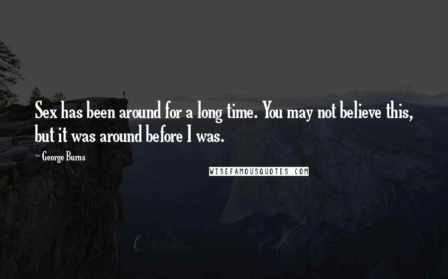 George Burns Quotes: Sex has been around for a long time. You may not believe this, but it was around before I was.