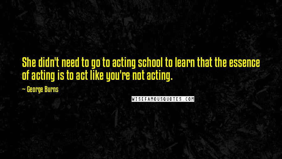 George Burns Quotes: She didn't need to go to acting school to learn that the essence of acting is to act like you're not acting.