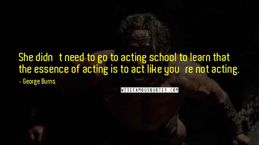 George Burns Quotes: She didn't need to go to acting school to learn that the essence of acting is to act like you're not acting.