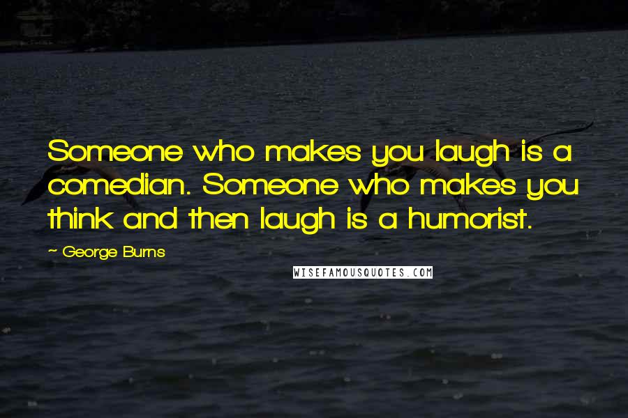 George Burns Quotes: Someone who makes you laugh is a comedian. Someone who makes you think and then laugh is a humorist.