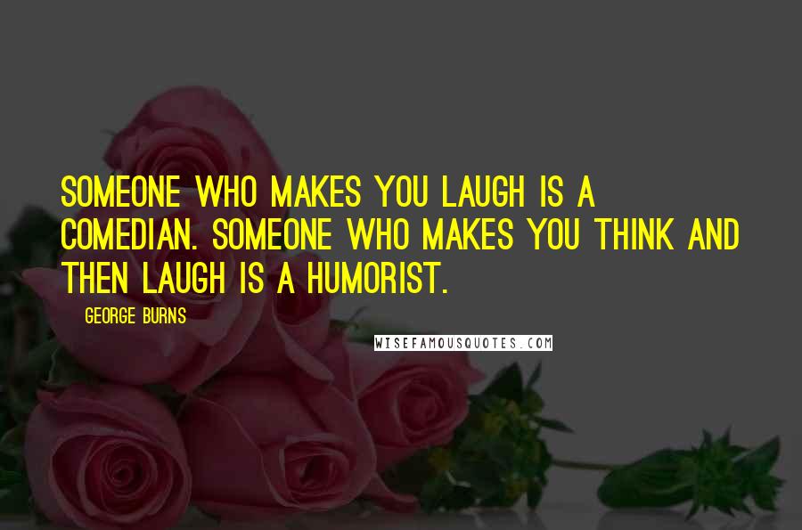George Burns Quotes: Someone who makes you laugh is a comedian. Someone who makes you think and then laugh is a humorist.