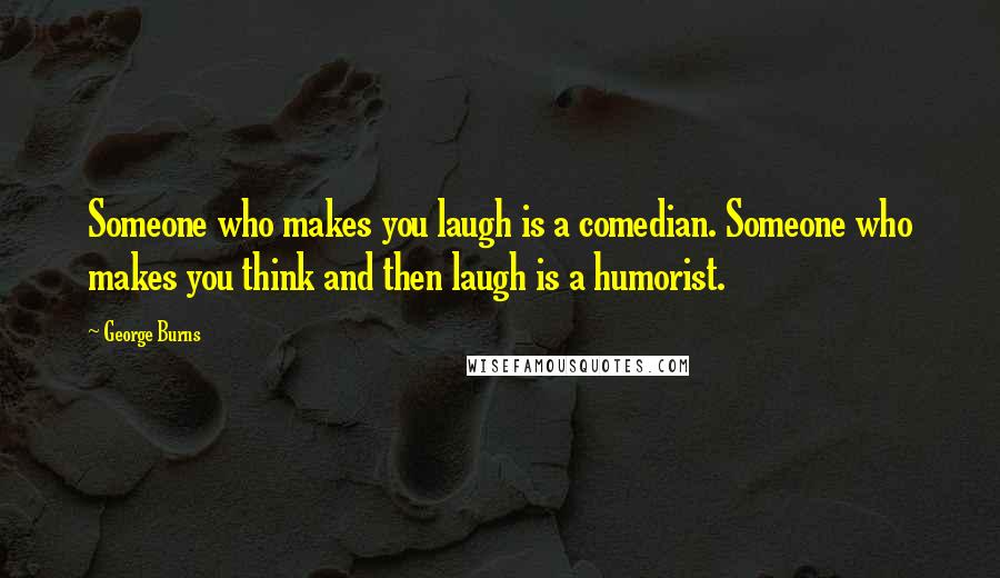 George Burns Quotes: Someone who makes you laugh is a comedian. Someone who makes you think and then laugh is a humorist.