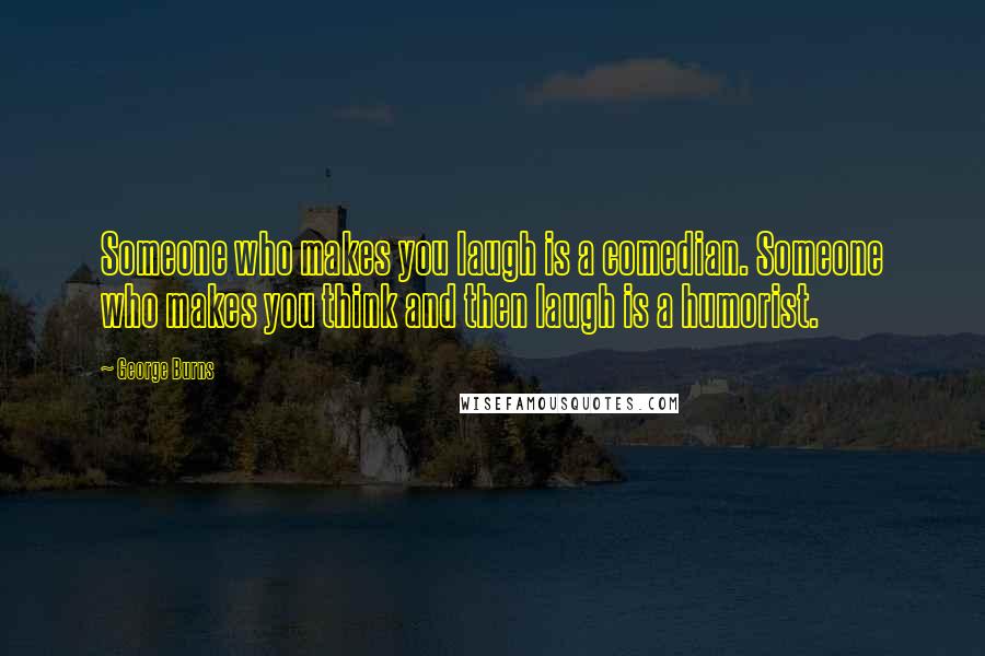 George Burns Quotes: Someone who makes you laugh is a comedian. Someone who makes you think and then laugh is a humorist.