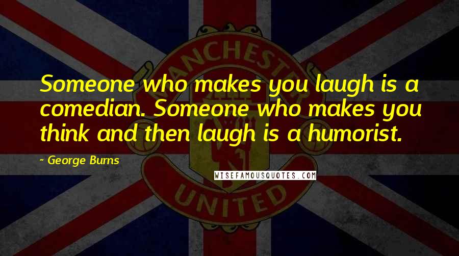 George Burns Quotes: Someone who makes you laugh is a comedian. Someone who makes you think and then laugh is a humorist.