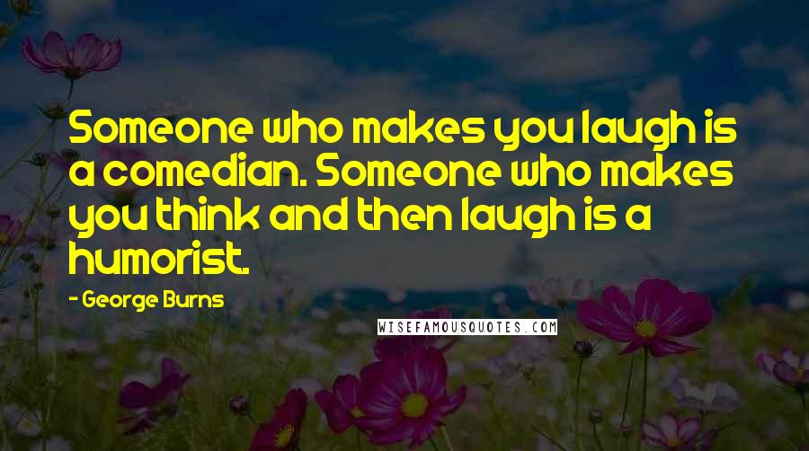 George Burns Quotes: Someone who makes you laugh is a comedian. Someone who makes you think and then laugh is a humorist.
