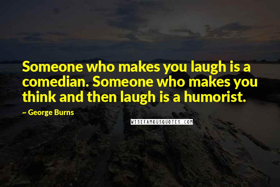 George Burns Quotes: Someone who makes you laugh is a comedian. Someone who makes you think and then laugh is a humorist.