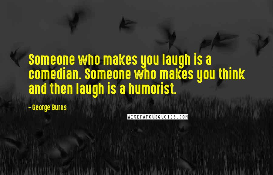 George Burns Quotes: Someone who makes you laugh is a comedian. Someone who makes you think and then laugh is a humorist.