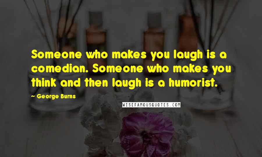 George Burns Quotes: Someone who makes you laugh is a comedian. Someone who makes you think and then laugh is a humorist.
