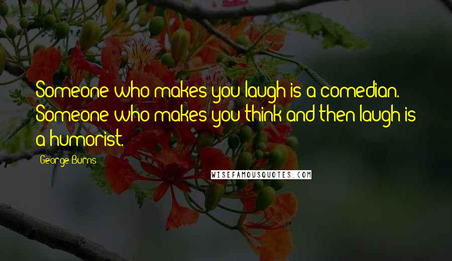 George Burns Quotes: Someone who makes you laugh is a comedian. Someone who makes you think and then laugh is a humorist.