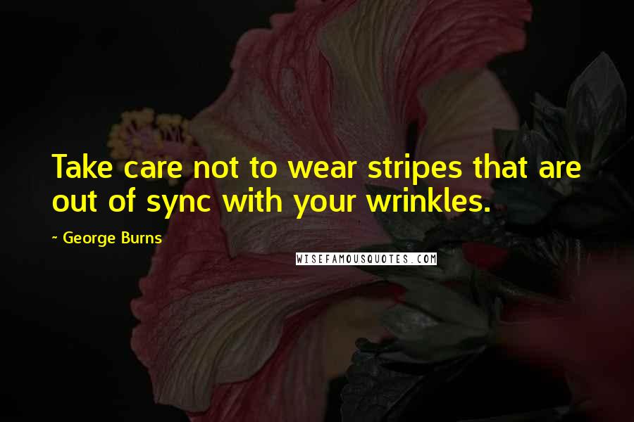 George Burns Quotes: Take care not to wear stripes that are out of sync with your wrinkles.