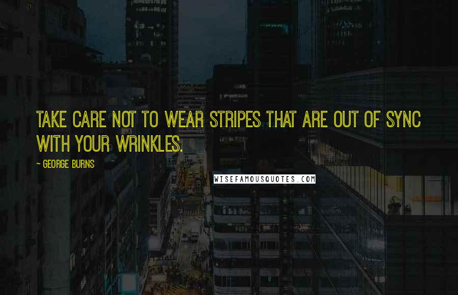 George Burns Quotes: Take care not to wear stripes that are out of sync with your wrinkles.