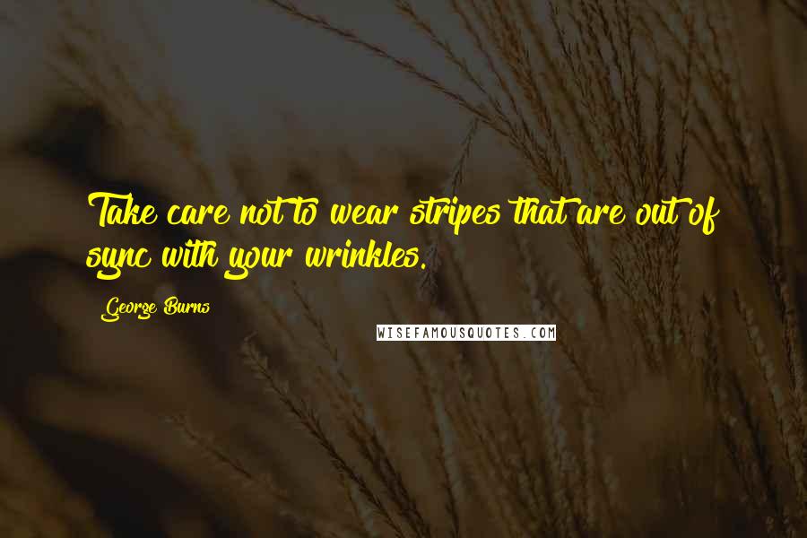 George Burns Quotes: Take care not to wear stripes that are out of sync with your wrinkles.