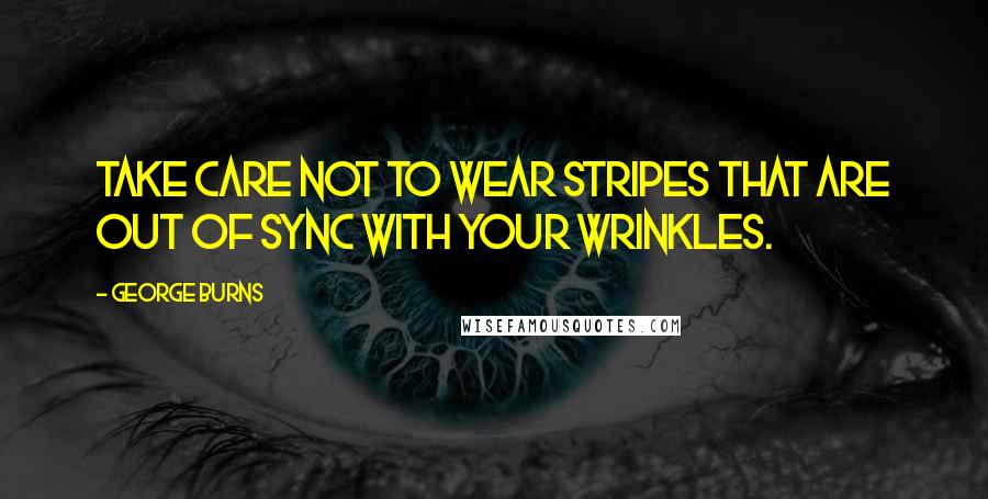 George Burns Quotes: Take care not to wear stripes that are out of sync with your wrinkles.