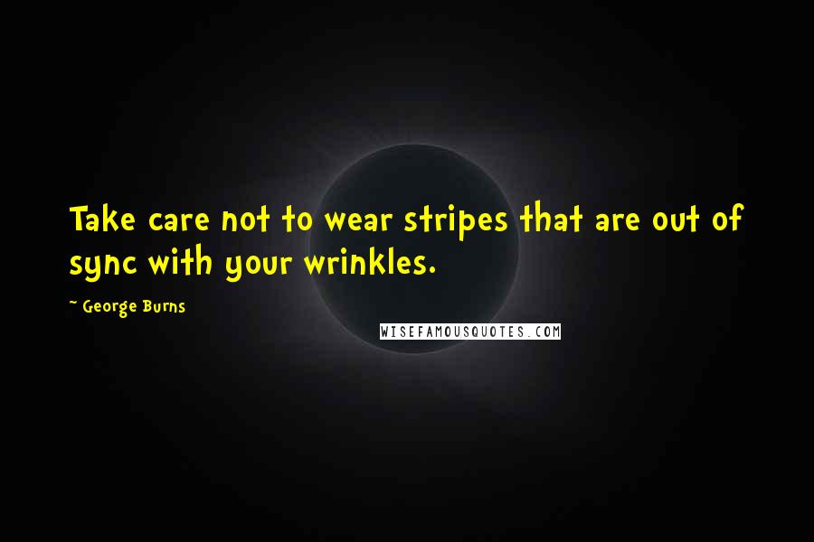 George Burns Quotes: Take care not to wear stripes that are out of sync with your wrinkles.