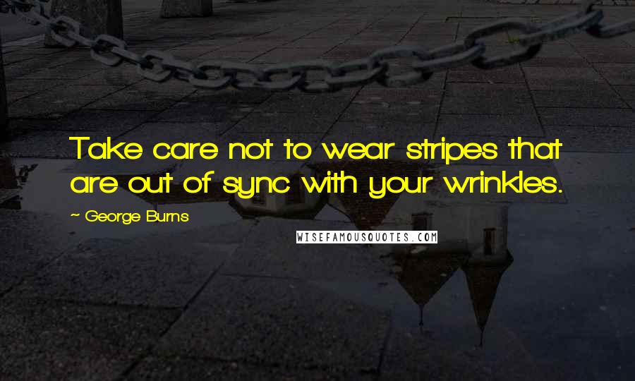 George Burns Quotes: Take care not to wear stripes that are out of sync with your wrinkles.