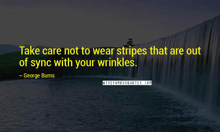 George Burns Quotes: Take care not to wear stripes that are out of sync with your wrinkles.