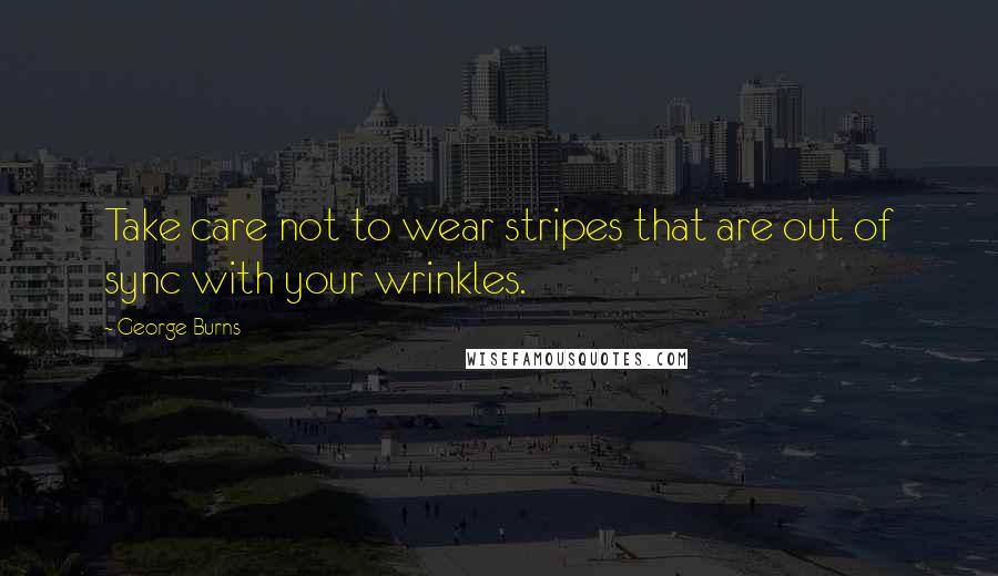 George Burns Quotes: Take care not to wear stripes that are out of sync with your wrinkles.