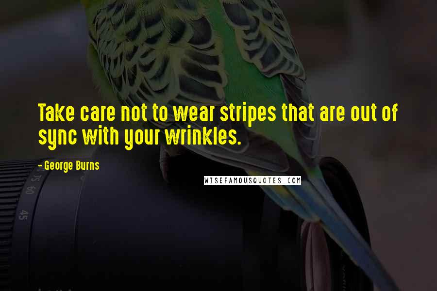 George Burns Quotes: Take care not to wear stripes that are out of sync with your wrinkles.