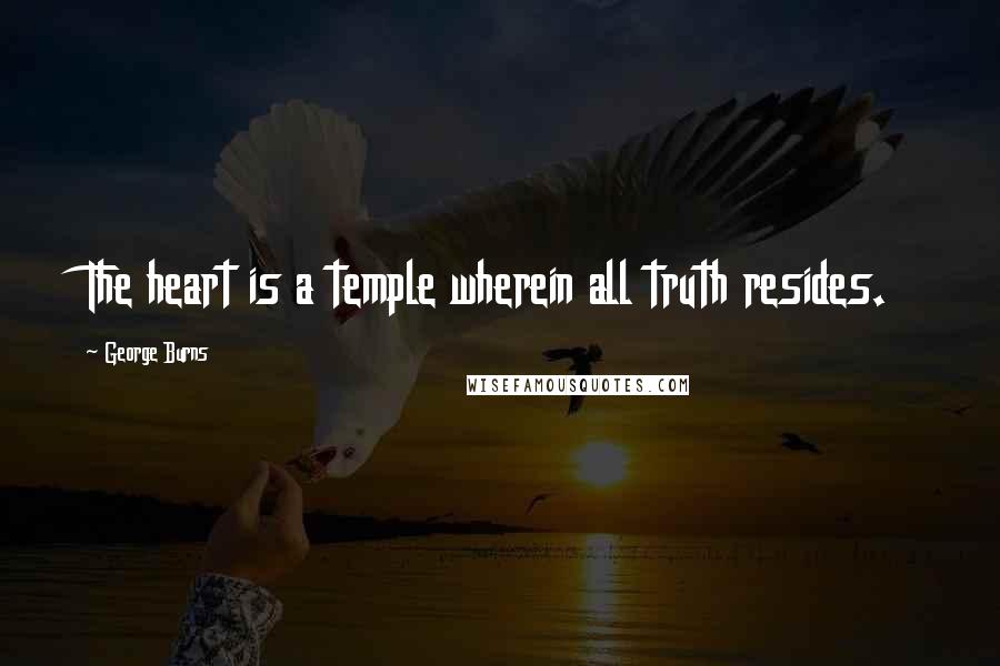 George Burns Quotes: The heart is a temple wherein all truth resides.