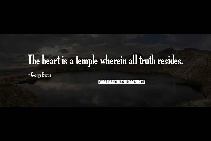 George Burns Quotes: The heart is a temple wherein all truth resides.