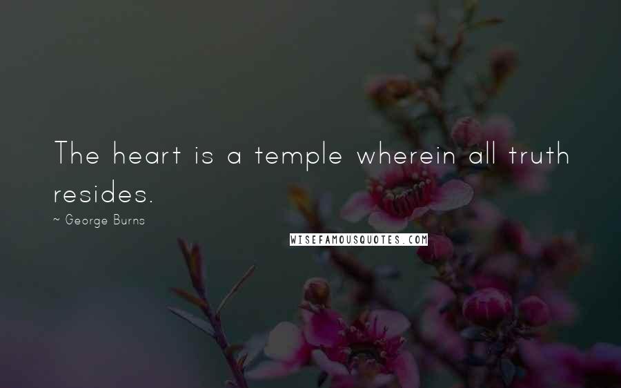 George Burns Quotes: The heart is a temple wherein all truth resides.