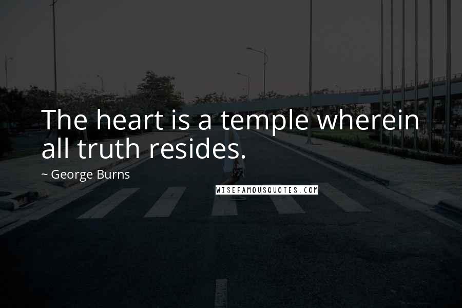 George Burns Quotes: The heart is a temple wherein all truth resides.