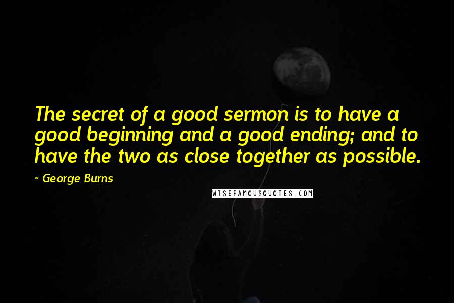 George Burns Quotes: The secret of a good sermon is to have a good beginning and a good ending; and to have the two as close together as possible.