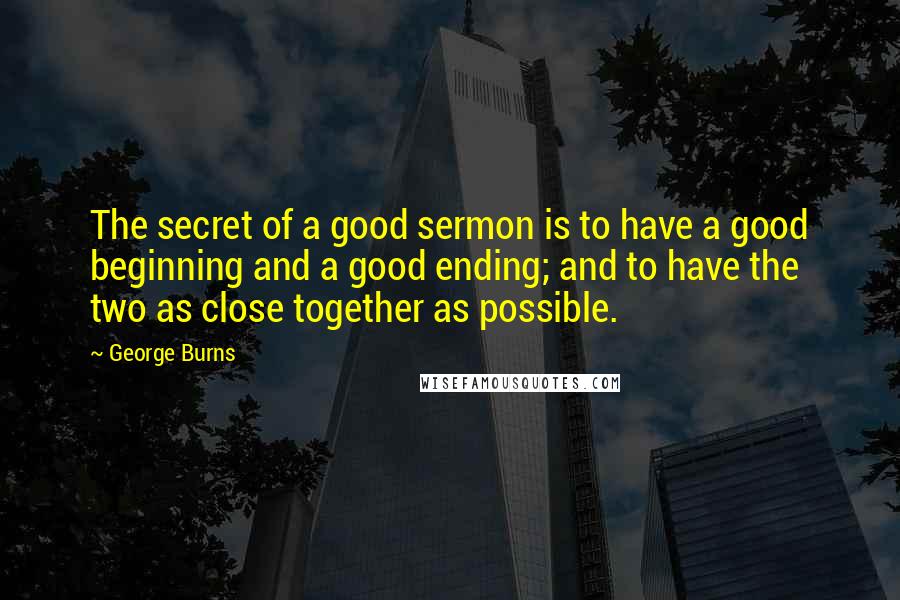 George Burns Quotes: The secret of a good sermon is to have a good beginning and a good ending; and to have the two as close together as possible.