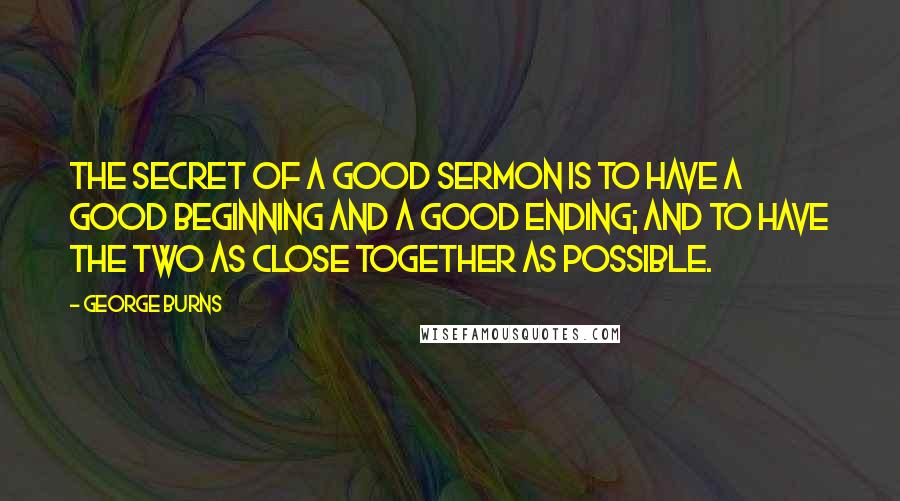 George Burns Quotes: The secret of a good sermon is to have a good beginning and a good ending; and to have the two as close together as possible.