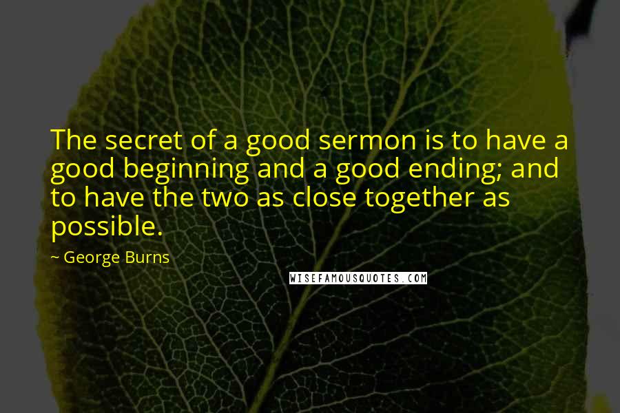 George Burns Quotes: The secret of a good sermon is to have a good beginning and a good ending; and to have the two as close together as possible.