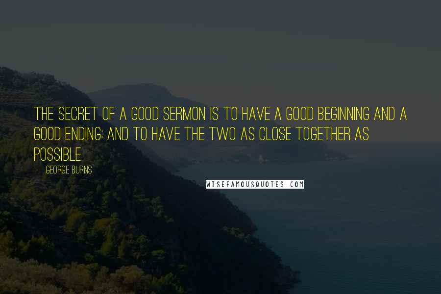 George Burns Quotes: The secret of a good sermon is to have a good beginning and a good ending; and to have the two as close together as possible.