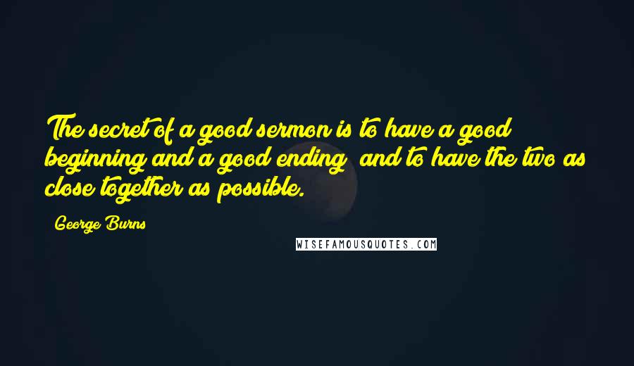 George Burns Quotes: The secret of a good sermon is to have a good beginning and a good ending; and to have the two as close together as possible.