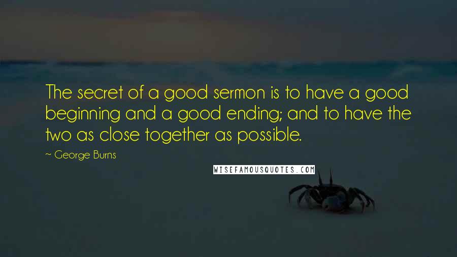 George Burns Quotes: The secret of a good sermon is to have a good beginning and a good ending; and to have the two as close together as possible.