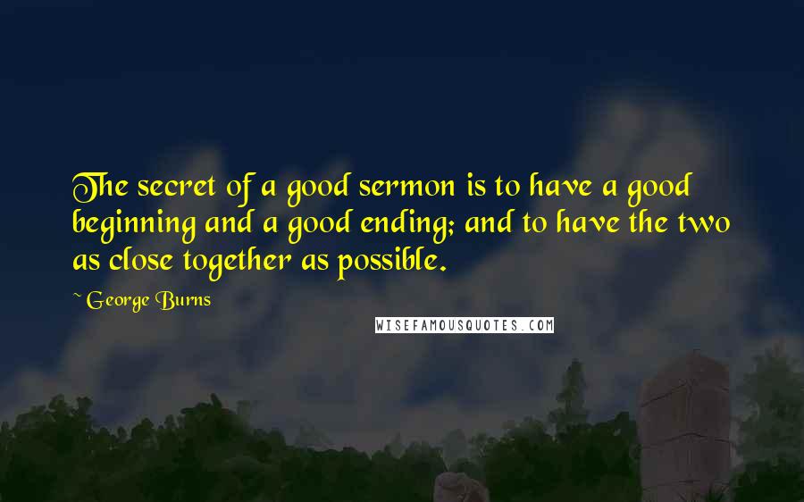 George Burns Quotes: The secret of a good sermon is to have a good beginning and a good ending; and to have the two as close together as possible.