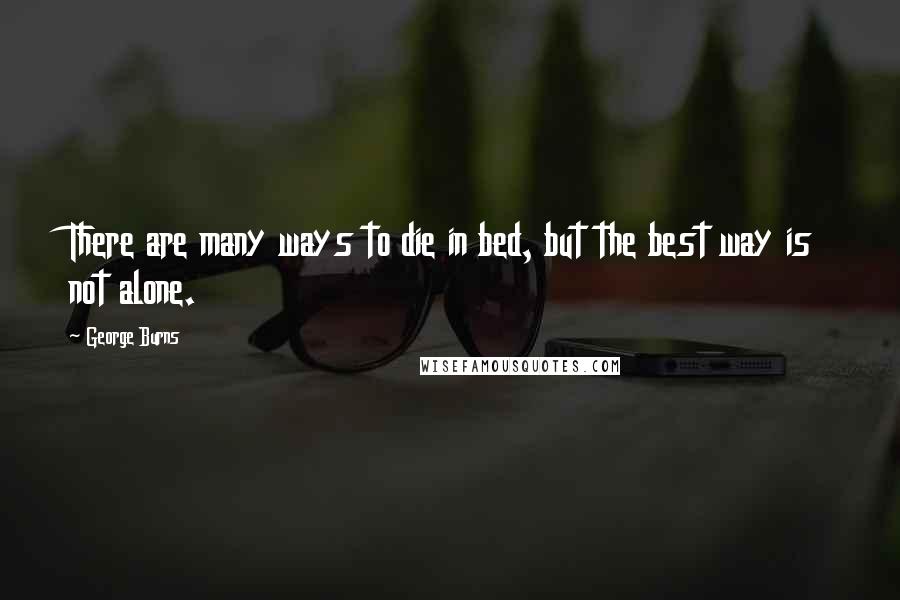 George Burns Quotes: There are many ways to die in bed, but the best way is not alone.