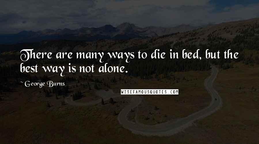 George Burns Quotes: There are many ways to die in bed, but the best way is not alone.