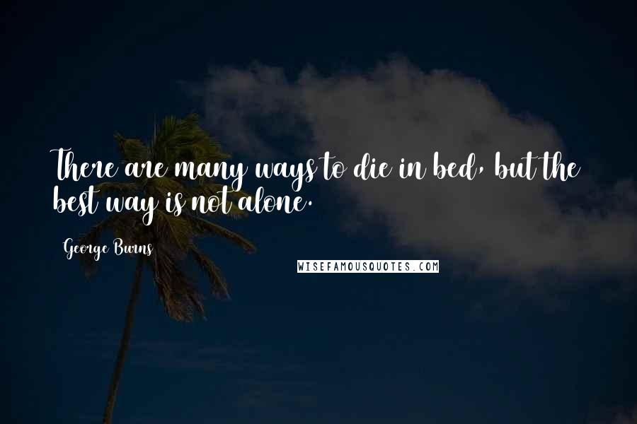 George Burns Quotes: There are many ways to die in bed, but the best way is not alone.