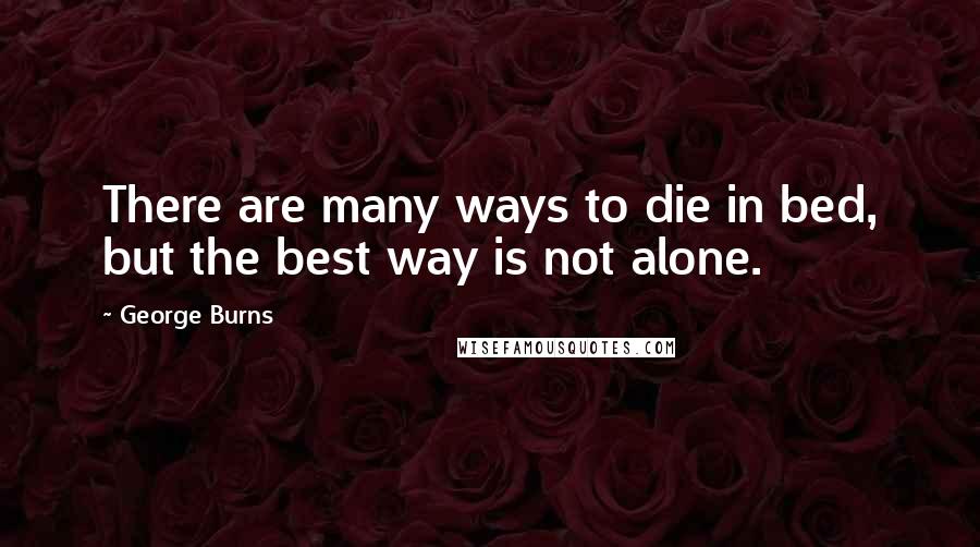 George Burns Quotes: There are many ways to die in bed, but the best way is not alone.