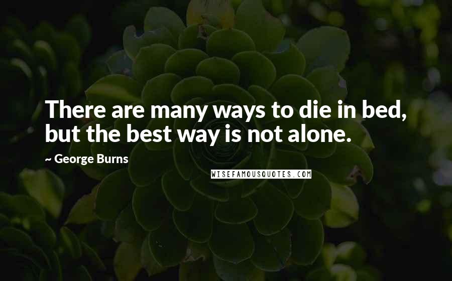 George Burns Quotes: There are many ways to die in bed, but the best way is not alone.