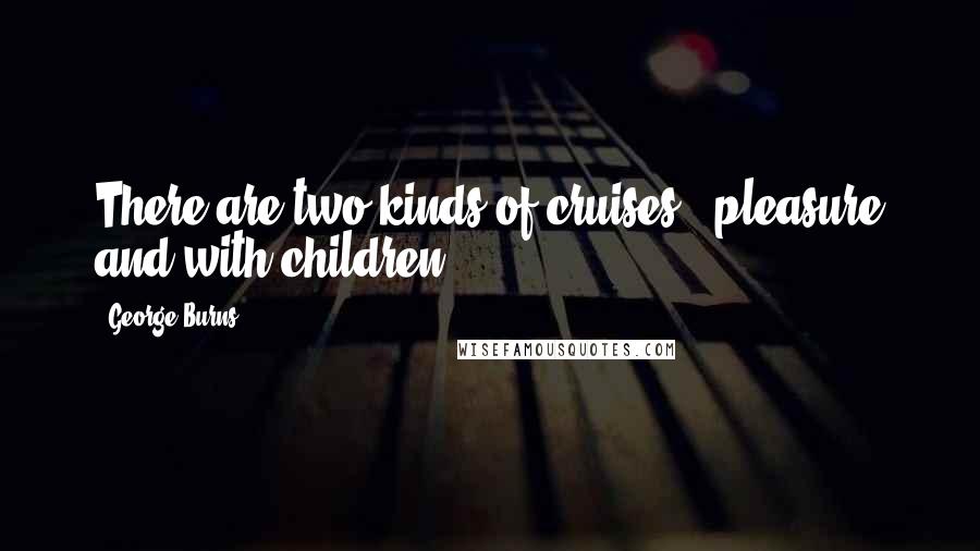 George Burns Quotes: There are two kinds of cruises - pleasure and with children.