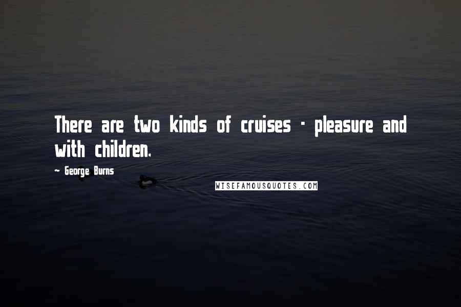 George Burns Quotes: There are two kinds of cruises - pleasure and with children.