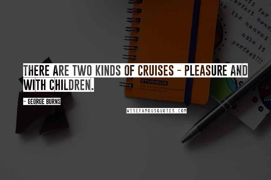 George Burns Quotes: There are two kinds of cruises - pleasure and with children.