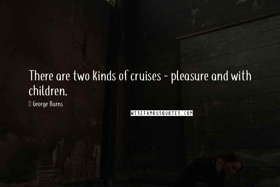 George Burns Quotes: There are two kinds of cruises - pleasure and with children.