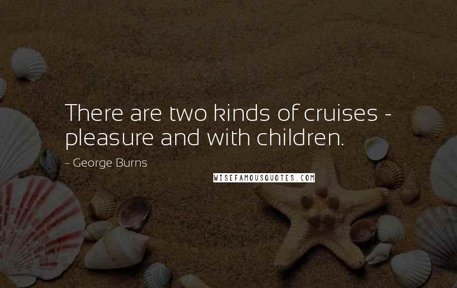 George Burns Quotes: There are two kinds of cruises - pleasure and with children.