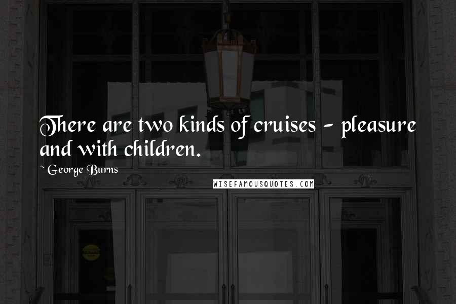 George Burns Quotes: There are two kinds of cruises - pleasure and with children.