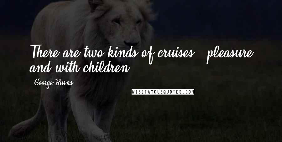 George Burns Quotes: There are two kinds of cruises - pleasure and with children.