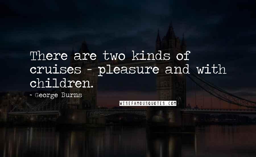 George Burns Quotes: There are two kinds of cruises - pleasure and with children.