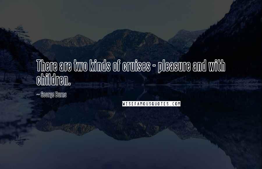 George Burns Quotes: There are two kinds of cruises - pleasure and with children.